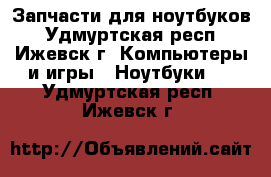 Запчасти для ноутбуков - Удмуртская респ., Ижевск г. Компьютеры и игры » Ноутбуки   . Удмуртская респ.,Ижевск г.